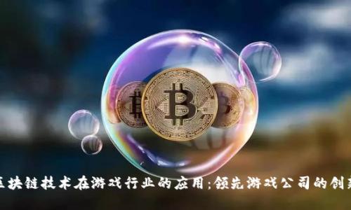 探索区块链技术在游戏行业的应用：领先游戏公司的创新之路