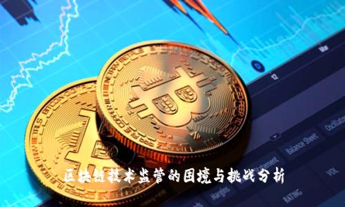 区块链技术监管的困境与挑战分析